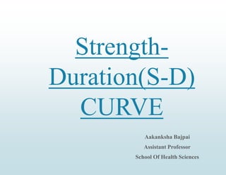 Strength-
Duration(S-D)
CURVE
Aakanksha Bajpai
Assistant Professor
School Of Health Sciences
 
