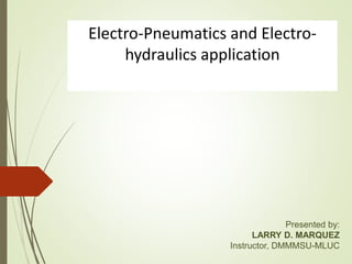 Electro-Pneumatics and Electro-
hydraulics application
Presented by:
LARRY D. MARQUEZ
Instructor, DMMMSU-MLUC
 