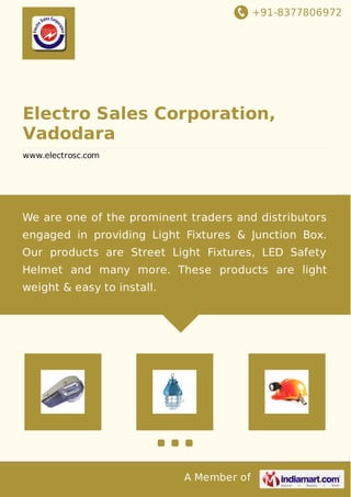 +91-8377806972
A Member of
Electro Sales Corporation,
Vadodara
www.electrosc.com
We are one of the prominent traders and distributors
engaged in providing Light Fixtures & Junction Box.
Our products are Street Light Fixtures, LED Safety
Helmet and many more. These products are light
weight & easy to install.
 
