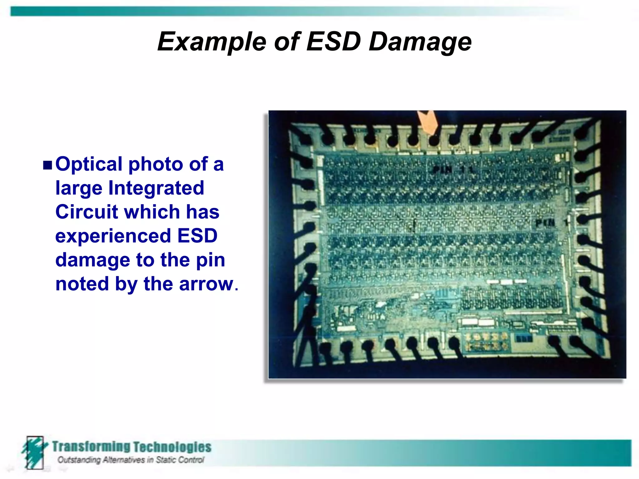 Example of ESD Damage



 Opticalphoto of a
 large Integrated
 Circuit which has
 experienced ESD
 damage to the pin
 noted by the arrow.
 