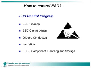 How to control ESD?

ESD Control Program

   ESD Training

   ESD Control Areas

   Ground Conductors

   Ionization

   ESDS Component Handling and Storage
 