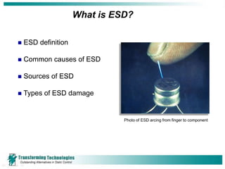 What is ESD?

   ESD definition

   Common causes of ESD

   Sources of ESD

   Types of ESD damage


                               Photo of ESD arcing from finger to component
 