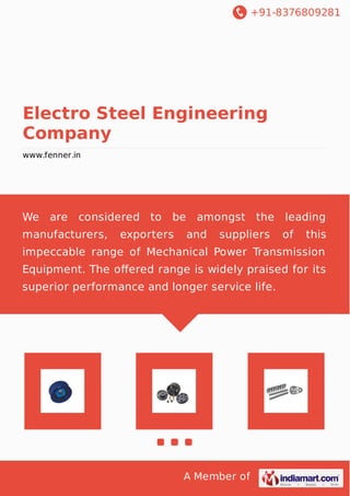 +91-8376809281
A Member of
Electro Steel Engineering
Company
www.fenner.in
We are considered to be amongst the leading
manufacturers, exporters and suppliers of this
impeccable range of Mechanical Power Transmission
Equipment. The oﬀered range is widely praised for its
superior performance and longer service life.
 