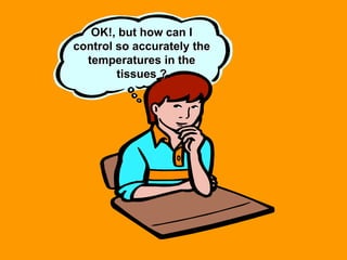 OK!, but how can I
control so accurately the
temperatures in the
tissues ?
 