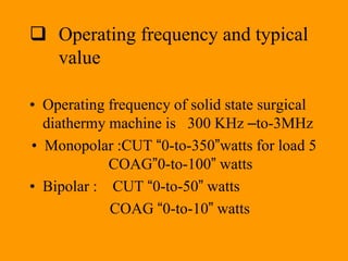  Operating frequency and typical
value
• Operating frequency of solid state surgical
diathermy machine is 300 KHz –to-3MHz
• Monopolar :CUT “0-to-350”watts for load 5
COAG”0-to-100” watts
• Bipolar : CUT “0-to-50” watts
COAG “0-to-10” watts
 
