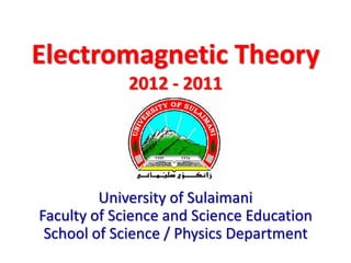 Electromagnetic Theory
             2012 - 2011



       Dr. Omed Ghareb Abdullah
         University of Sulaimani
Faculty of Science and Science Education
 School of Science / Physics Department
 