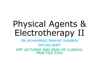 Physical Agents &
Electrotherapy II
DR.MUHAMMAD SHAHID SHABBIR
DPT,MS.NMPT
DPT LECTURER AND HEAD OF CLINICAL
PRACTICE ZIHS
 