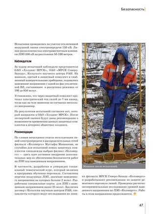 aеƒ%C=“…%“2ь |

Испытания проводились на участке отключенной
воздушной линии электропередачи 150 кВ. Линия расположена под электромагнитным влиянием ЛЭП 330 кВ на расстоянии 50-100 метров.

Наблюдатели
За ходом испытаний наблюдали представители
ОАО «Холдинг МРСК», ОАО «МРСК СевероЗапада», Кольского научного центра РАН. На
манекен, одетый в защитный комплект и снабженный измерительными приборами, подавалось
наведенное напряжение с одной из фаз отключенной ВЛ, составившее в различных режимах от
180 до 850 вольт.
Установлено, что через защитный комплект протекал электрический ток силой до 7-ми ампер,
тогда как на теле манекена он составлял несколько микроампер.
По результатам испытаний составлен акт, который направлен в ОАО «Холдинг МРСК». После
экспертной оценки будут даны рекомендации о
возможности применения данных защитных комплектов в дочерних обществах холдинга.

Рекомендации
По словам начальника отдела эксплуатации линий электропередачи и распределительных сетей
филиала «Колэнерго» Мустафы Маннанова, не
случайно для испытаний новых защитных комплектов спецодежды выбран филиал «Колэнерго» — здесь идет активное внедрение дополнительных мер по обеспечению безопасности работ
на ЛЭП под наведенным напряжением.
В частности, разработан и утвержден специальный тематический курс, который включен
в программы обучения персонала. Составлены
перечни воздушных ЛЭП, значение наведенного напряжения на которых больше 2 вольт. Разработаны специальные карты для ЛЭП с наведенным напряжением выше 25 вольт. Заключен
договор с Кольским научным центром РАН, специалисты которого ведут исследования на лини-

Манекен после испытаний.

ях филиала МРСК Северо-Запада «Колэнерго»
и разрабатывают рекомендации по защите ремонтного персонала линий. Проведены расчетноэкспериментальные исследования уровней наведенного напряжения на ЛЭП «Колэнерго». Работы в этом направлении продолжаются.

47

 