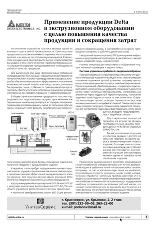 Промышленная
автоматизация

# 1 (29), 2010

Применение продукции Delta
в экструзионном оборудовании
с целью повышения качества
продукции и сокращения затрат
Изготовление изделий из пластика является одной из
ключевых задач в легкой промышленности. Производством
продукции из пластика занимается огромное число производителей, и их количество постоянно увеличивается. В связи с
этим, конкуренция в данной отрасли высока, и производители
вынуждены очень строго относится к проблеме максимального сокращения издержек при одновременной необходимости
соблюсти качество продукции.
Для выполнения этих двух противоречивых требований
экструдер должен быть оснащен хорошей системой управления
технологическими этапами производственного процесса, которая бы обеспечила максимально эффективное использование
возможностей самой технологической установки, учитывала
бы параметры сырья, особенности производимого продукта,
смогла бы обеспечить точное соблюдение технических условий
изготовления без перерегулирования и недорегулирования.
В общем случае изготовление продукции из пластика подразделяется на следующие фазы: загрузка сырья, механическое
перемещение шнеком внутри корпуса экструдера с разогревом,
плавлением и перемешиванием сырья до получения рабочей
массы, инжекция через фильеру (эксктрузионную головку) с

рования оборотов шнека, а соответственно скорости перемещения материала и рабочего давления в зонах
• модульный термоконтроллер DTC для получение информации и регулирования температуры в каждой зоне (каждый
модуль управляет своим нагревателем)
• панель оператора для оперативного отображения текущих значений параметров и задания новых
Система управления работает следующим образом:
Программируемый контроллер оперативно получает данные о температуре и давлении в каждой зоне, а также о текущем
положении подвижных деталей установки, например при помощи потенциометрических датчиков линейного перемещения.
После оперативной обработки данных, контроллер корректирует работу исполнительных устройств: приводного двигателя
шнека через частотный преобразователь, нагревательных
элементов через модульный термоконтроллер, положение
задвижек путем подачи сигналов на электромагниты. Оператор контролирует процесс и вводит параметры посредством
человеко-машинного интерфейса (панели). Панель оператора
также позволяет загружать готовый набор параметров (рецепты) для контроллера под каждый вид продукции, вести архив
данных, выводить предупредительные и аварийные сигналы.
Для сокращения количества
проводов все устройства связаны
последовательным каналом передачи данных по RS485 со скоростью
38400 бит/сек.
Так как изготовление продукции
из пластика связано с достаточно
сильным нагревом исходного сырья, а затем охлаждением готового
изделия, большую долю в производственных издержках составляет
расход электроэнергии. Соответственно экономия электроэнергии
является одним из основных путей
сокращения издержек.

получением изделия нужной формы, охлаждение изделия для
получения твердости и выход готового изделия.
Каждый из этапов требует поддержания в соответствующей зоне экструдера определенных давления и температуры,
а также максимально эффективной выдержки каждого этапа
по времени. Для решения данной задачи компания Delta
Electronics предлагает комплектный набор оборудования:
• программируемый контроллер типа DVP-SA или DVP-SV
с модулями аналоговых входов/выходов DVP-AD/DA для
общего управления всеми технологическими процессами
• частотный преобразователь серии VFD-G для регули-

Применение вышеуказанного комплекта оборудования
снизит потребление электроэнергии за счет точной дозировки ее подачи в требуемые точки технологической установки.
Например, за счет исключения перегревов нагревателей,
регулирования скорости вращения шнека путем математической обработки частотным преобразователем VFD-G
входных аналоговых сигналов от контроллера и формирования наиболее оптимальной частоты привода, поддержания
наиболее оптимальной консистенции рабочей массы, что
снижает сопротивление при ее движении внутри корпуса и
через фильеру. Отсутствие перегрева сокращает также расход
электроэнергии на охлаждение готового изделия.

г. Красноярск, ул. Крылова, 2, 2 этаж
тел. (391) 232-09-06, 263-22-00
e-mail: podanov@mail.ru
ra@idv-online.ru

Скачать свежий номер www.idv-online.ru/doc

7

 