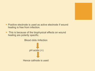  Positive electrode is used as active electrode if wound
healing is free from infection.
 This is because of the biophysical effects on wound
healing are polarity specific.
Blood clots /infection
pH acidic (+)
Hence cathode is used
 