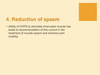 4. Reduction of spasm
 Ability of HVPS to stimulate innervated muscle has
leads to recommendation of this current in the
treatment of muscle spasm and enhance joint
mobility.
 