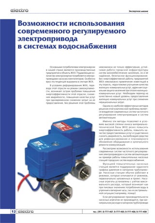 Экспертное мнение

Возможности использования
современного регулируемого
электропривода
в системах водоснабжения
Основными потребителями электроэнергии
в нашей стране являются производственные
предприятия и объекты ЖКХ. Подавляющее количество электроэнергии потребляется электроприводами насосов и вентиляторов. Особенно
ярко эта тенденция выражена в секторе ЖКХ.
В условиях реформирования ЖКХ, перевода этой отрасли на режим самоокупаемости, возникает острая проблема повышения
энергоэффективности этой отрасли, снижения аварийности, повышения качества услуг
при одновременном снижении затрат на их
предоставление. Без решения этой проблемы

невозможна не только эффективная, устойчивая работа городской инфраструктуры
систем жизнеобеспечения населения, но и её
надёжное, безопасное функционирование.
Без энергоэффективной работы предприятий
ЖКХ невозможно привлечение инвестиций в
эту отрасль, недостижимо улучшение качества
жилищно-коммунальных услуг, адресная социальная защита населения при оплате жилищнокоммунальных услуг. Необходим переход на
качественно новый уровень предоставления
жилищно-коммунальных услуг при снижении
нерациональных затрат.
Одним из наиболее эффективных методов
решения этой комплексной проблемы является внедрение современных систем частотного
регулирования электроприводов и систем
автоматизации.
Именно эти методы позволяют в условиях высокой степени износа материальнотехнической базы ЖКХ резко повысить
энергоэффективность работы, повысить качество предоставляемых услуг и существенно
снизить аварийность, высвобождая средства
для рефинансирования и планомерного
обновления оборудования и капитального
ремонта коммуникаций.
Рассмотрим возможности использования
современных систем частотного регулирования электроприводов и систем автоматизации
на примере работы повысительных насосных
станций городских систем водоснабжения.
Функцией повысительных насосных
станций является поддержание заданного
графика давления в напорном трубопроводе. Насосные станции обычно работают в
режимах, которые отличаются от режимов,
первоначально заложенных в проект. Насосные агрегаты установлены с учётом максимального расхода, который возникает как
при пиковых значениях потребления воды в
утренние и вечерние часы, так и в экстремальной ситуации (например, пожар).
Если регулирование производительности
насосных агрегатов не производится, при минимальном расходе в напорном трубопроводе

12

тел. (391) 2-777-427, 2-777-425, 2-777-426, 2-777-428

 