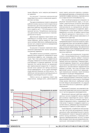 Экспертное мнение

таким образом, часть энергии рассеивается
на задвижке.
На рисунке 1 показана механическая
характеристика насоса и изменение характеристики системы.
При дросселировании скорость вращения
рабочего колеса насоса остается практически
неизменной, при этом асинхронный электродвигатель работает непосредственно от сети,
и его скорость на 5 – 7 % отличается от синхронной частоты. Потребление электроэнергии двигателем пропорционально производительности насоса.
Дроссельная задвижка также может устанавливаться на входе насоса, ограничивая,
таким образом, приток жидкости, при этом
насос не может обеспечить требуемый расход,
так как часть энергии тратится на преодоление
сопротивления задвижки.
На рисунке 2 показано изменение механической характеристики насоса при разных
положениях задвижки.
При работе насоса в условиях, ограничивающих приток жидкости, проявляются такие
нелинейные эффекты, как, например, кавитация. При этом уменьшается эффективная
площадь поверхности лопаток колеса насоса,
участвующих в создании давления. По этой
причине этот метод обычно не применяют
для перекачивания жидкостей. С энергетической точки зрения этот метод несколько
лучше предыдущего, но он также оказывает
существенное влияние на КПД насоса. Потребление электроэнергии пропорционально
квадрату производительности насоса.
Работа насоса на задвижку имеет ряд
недостатков, прежде всего, увеличивается

износ самого насосного агрегата и запорнорегулирующей арматуры, установленной на нем,
проявляется эффект резонанса, перегрев насоса
из-за недостаточного теплообмена и т.д.
Этот способ регулирования направлен на
решение технологических задач, и не учитывает энергетических аспектов транспорта
воды. Насосный агрегат в этом случае тратит
электроэнергию на преодоление противодавления, возникающего на задвижке. Дросселирование в некоторой степени снижает
аварийность на сетях, но требует присутствия
на объекте дежурного персонала, и этот
способ несёт в себе высокую зависимость от
человеческого фактора.
Все сказанное выше имело отношение к регулированию одного насосного агрегата, однако на практике очень часто встречается совместная работа нескольких насосных агрегатов на
один напорный трубопровод. При увеличении
разбора жидкости для поддержания заданного
давления подключается необходимое число
насосных агрегатов.
Этот метод регулирования позволяет
снизить непроизводительное потребление
электроэнергии, однако требует сложного
регулирования нескольких параллельно работающих насосных агрегатов с помощью дроссельной задвижки. Кроме того, частые прямые
пуски насосных агрегатов от сети увеличивают
вероятность возникновения гидравлических
ударов в системе, при этом пусковые токи
двигателей насосов, значительно превышающие номинальные значения, также негативно
сказываются на ресурсе оборудования.
Наиболее эффективный способ регулирования предусматривает изменение скорости
вращения рабочего колеса насоса. Благодаря
этому можно обеспечить требуемый напор
во всей области регулирования, не ухудшая
при этом КПД насоса в сравнении с дросселированием.
На рисунке 3 показано, как изменяется механическая характеристика насоса в зависимости от частоты вращения электродвигателя.
Физический принцип действия циркуляционных насосов определяет законы подобия
для основных характеристик насоса: производительность насоса Q линейно зависит от
скорости вращения колеса, создаваемый при
этом напор H зависит от квадрата скорости, и,
соответственно, требуемая при этом механическая мощность P зависит от куба скорости.

Рисунок 3

14

Таким образом, потребление электроэнергии при частотном регулировании пропорционально кубу производительности насоса.
Регулирование скорости вращения рабочего
колеса насоса возможно с помощью электронных преобразователей частоты, которые
обеспечивают качественное управление асинхронными электродвигателями в широком

тел. (391) 2-777-427, 2-777-425, 2-777-426, 2-777-428

 