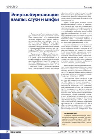 Тема номера

Энергосберегающие
лампы: слухи и мифы
Правительство России заявило, что планирует постепенное запрещение использования
ламп накаливания. С 2011 года планируют
запретить производство и импорт всех стоваттных ламп. Еще через два года - ламп накаливания мощностью более 75 Вт, а, спустя
год, все остальные. Эти меры, как заявлено,
принимаются для экономии электроэнергии
и сокращения выброса углекислого газа в атмосферу. Пока Россия по энергоэффективности
уступает Японии, США, ЕС, Индии и Китаю.
По статистике, на 100 жителей России приходится всего 2-3 энергосберегающие лампы,
в то время, как на сотню европейцев - 40, а
сто жителей Китая экономят электроэнергию
при помощи 80 ламп. Опрос РБК показал, что
почти 32% опрошенных москвичей вообще не
используют энергосберегающие лампы, 33,5%
- «вкрутили» у себя в светильники и бра не
более 5 ламп и только 10% полностью перешли

на компактные люминесцентные лампы. А ведь
большинство из нас тратит до 10% своих доходов на оплату жилищно-коммунальных услуг,
значительную часть которых составляет оплата
за электроэнергию.
Наряду с нашей страной, во многих странах
введён или планируется запрет на производство, импорт и, как следствие, продажу ламп
накаливания, с целью стимулирования замены
их на энергосберегающие лампы. Например, с
2005 года на Кубе ограничено использование
ламп накаливания мощностью более 15 Вт, с
2009 года введены значительные ограничения
на продажу ламп накаливания в Австралии и
Новой Зеландии, а с 1 сентября 2009 года в
Евросоюзе запрещено продавать лампы мощностью от 100Вт и матовые лампы от 75Вт.
Главными недостатками ламп накаливания
(ламп общего назначения - ЛОН) является то,
что коэффициент полезного действия (КПД)
ламп накаливания, как правило, составляет
4-5%, низкая световая отдача, резкая зависимость световой отдачи и срока службы от напряжения, относительно малый срок службы,
цветовая температура на уровне 2300-2900К
придает свету желтоватый оттенок, пожарная
опасность, так как температура колбы лампы
накаливания может достигать 330°C.
Заменять лампочки накаливания предлагают энергосберегающими люминесцентными
лампами (компактными люминесцентными
лампами - КЛЛ). Конструктивно они представляют собой обычную люминесцентную лампу со
встроенным балластом (электронной пускорегулирующей аппаратурой - ЭПРА).
Светодиодные лампы, несмотря на их
достоинства, пока малопригодны для замены ЛОН. В отличие, от ламп накаливания и
энергосберегающих люминесцентных ламп,
светодиодам необходим строго определенный номинальный рабочий ток. Из-за этого
требуется применение дополнительных
электронных узлов – так называемых источников тока. Это обстоятельство влияет на
себестоимость системы освещения в целом.
К недостаткам белых светодиодов относится
также и плохая цветопередача. Но главный
недостаток светодиодных ламп – это высокая
цена. Отношение цена/люмен у сверхъярких
светодиодов в 50..100 раз больше, чем у
обычной лампы накаливания, а тепловыделение на p-n переходе сравнима с современными процессорами. Для решения этой

Интересный факт!
Патентная заявка на компактную люминесцентную лампу со встроенным электронным балластом была подана в 1984 году.
Первые компактные люминесцентные лампы появились на мировом рынке в конце
1980-х.

4

тел. (391) 2-777-427, 2-777-425, 2-777-426, 2-777-428

 