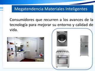 Megatendencia Materiales Inteligentes
Consumidores que recurren a los avances de la
tecnología para mejorar su entorno y calidad de
vida.
 