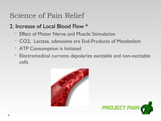 Science of Pain Relief
2. Increase of Local Blood Flow *
     Effect of Motor Nerve and Muscle Stimulation
     CO2, Lactate, adenosine are End-Products of Metabolism
     ATP Consumption is Initiated
     Electromedical currents depolarize excitable and non-excitable
      cells
 