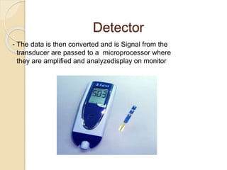 Detector
-.
- The data is then converted and is Signal from the
transducer are passed to a microprocessor where
they are amplified and analyzedisplay on monitor.
 
