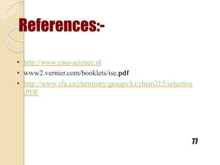 References:-
77
• http://www.cma-science.nl
• www2.vernier.com/booklets/ise.pdf
• http://www.sfu.ca/chemistry/groups/Li/chem215/selective
.PDF
 