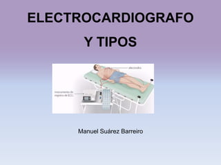ELECTROCARDIOGRAFO
Y TIPOS
Manuel Suárez Barreiro
 