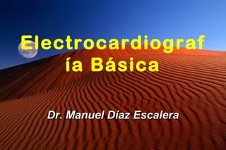 Electrocardiograf
ía Básica
Dr. Manuel Díaz Escalera

 