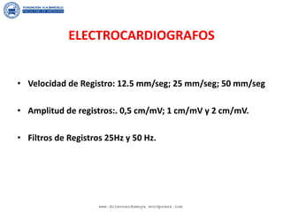 ELECTROCARDIOGRAFOS
• Velocidad de Registro: 12.5 mm/seg; 25 mm/seg; 50 mm/seg
• Amplitud de registros:. 0,5 cm/mV; 1 cm/mV y 2 cm/mV.
• Filtros de Registros 25Hz y 50 Hz.
www.drleonardomoya.wordpress.com
 