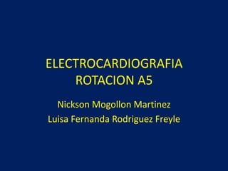 ELECTROCARDIOGRAFIA
ROTACION A5
Nickson Mogollon Martinez
Luisa Fernanda Rodriguez Freyle
 