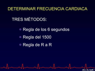 DETERMINAR FRECUENCIA CARDIACA

 TRES MÉTODOS:

     Regla de los 6 segundos
     Regla del 1500
     Regla de R a R
 
