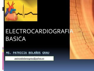 ELECTROCARDIOGRAFIA
BASICA

MS. PATRICIA BOLAÑOS GRAU
    patriciabolanosgrau@yahoo.es
 