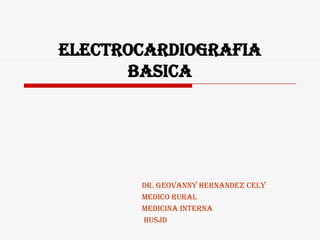 ELECTROCARDIOGRAFIA
      BASICA




       Dr. GEOVANNY HERNANDEZ CELY
       MEDICO RURAL
       MEDICINA INTERNA
       HUSJD
 
