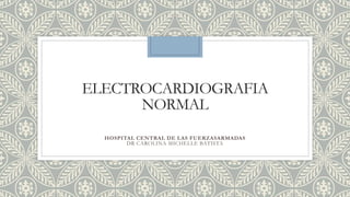 ELECTROCARDIOGRAFIA
NORMAL
HOSPITAL CENTRAL DE LAS FUERZASARMADAS
DR CAROLINA MICHELLE BATISTA
 