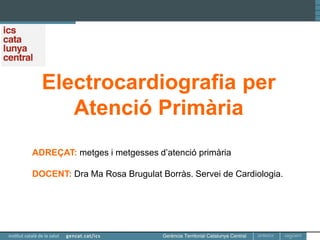 Electrocardiografia per
Atenció Primària
ADREÇAT: metges i metgesses d’atenció primària
DOCENT: Dra Ma Rosa Brugulat Borràs. Servei de Cardiologia.
 