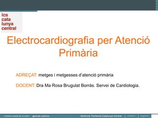 Electrocardiografia per Atenció
Primària
ADREÇAT: metges i metgesses d’atenció primària
DOCENT: Dra Ma Rosa Brugulat Borràs. Servei de Cardiologia.
 