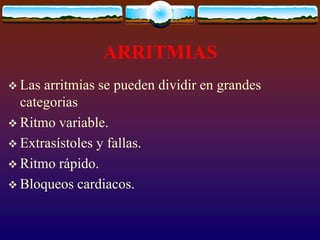 ARRITMIAS
 Las arritmias se pueden dividir en grandes
categorias
 Ritmo variable.
 Extrasístoles y fallas.
 Ritmo rápido.
 Bloqueos cardiacos.
 