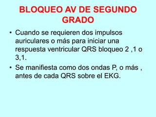 BLOQUEO AV DE SEGUNDO
GRADO
• Cuando se requieren dos impulsos
auriculares o más para iniciar una
respuesta ventricular QRS bloqueo 2 ,1 o
3,1.
• Se manifiesta como dos ondas P, o más ,
antes de cada QRS sobre el EKG.
 