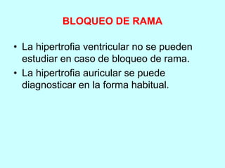 BLOQUEO DE RAMA
• La hipertrofia ventricular no se pueden
estudiar en caso de bloqueo de rama.
• La hipertrofia auricular se puede
diagnosticar en la forma habitual.
 