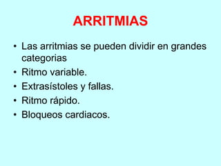 ARRITMIAS
• Las arritmias se pueden dividir en grandes
categorias
• Ritmo variable.
• Extrasístoles y fallas.
• Ritmo rápido.
• Bloqueos cardiacos.
 