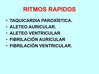 RITMOS RAPIDOS
• TAQUICARDIA PAROXÍSTICA.
• ALETEO AURICULAR.
• ALETEO VENTRICULAR
• FIBRILACIÓN AURICULAR
• FIBRILACIÓN VENTRICULAR.
 