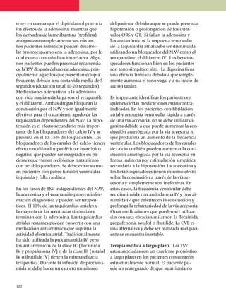 tener en cuenta que el dipiridamol po­ten­cia        del paciente debido a que se puede presentar
los efectos de la adenosina, mientras que            hipo­ten­sión o prolongación de los inter­
los derivados de la metilxantina (teofilina)         valos QRS y QT. Si fallan la adenosina y
anta­­go­nizan completamente sus efectos.            los anti­arrítmicos, la respuesta ventricular
Los pa­cientes asmáticos pueden desarrol­            de la ta­qui­cardia atrial debe ser dis­minuida
lar broncoespasmo con la adenosina, por lo           uti­li­zando un bloqueador del NAV como el
cual es una contraindicación relativa. Algu­         verapamilo o el diltiazem IV. Los beta­blo­
nos pacientes pueden presentar recurrencia           quea­dores funcionan bien en los pacientes
de la TSV después del uso de adenosina, prin­        con tono simpático alto. La digoxina tiene
ci­pal­mente aquellos que presentan ectopia          una eficacia limitada debido a que simple­
frecuente, debido a su corta vida media de 5         mente aumenta el tono vagal y a su inicio de
segundos (duración total 10-20 segundos).            acción tardío.
Medica­ciones alternativas a la adenosina
con vida media más larga son el verapamilo           Es importante identificar los pacientes en
y el diltiazem. Ambas drogas bloquean la             quienes ciertas medicaciones están contra­
con­ducción por el NAV y son igualmente              in­dicadas. En los pacientes con fibri­lación
efec­ti­vas para el tratamiento agudo de las         atrial y respuesta ventricular rápida a través
taqui­cardias depen­dientes del NAV. La hipo­        de una vía accesoria, no se debe utilizar di­
ten­sión es el efecto secun­dario más impor­         goxina debido a que puede aumentar la con­
tante de los bloqueadores del calcio IV y se         ducción anterógrada por la vía accesoria lo
pre­sen­ta en el 10-15% de los pacientes. Los        que produciría un aumento de la fre­cuen­cia
bloqueadores de los canales del calcio tienen        ventricular. Los bloqueadores de los canales
efecto vasodilatador periférico e inotrópico         de calcio también pueden aumen­tar la con­
negativo que pueden ser exagerados en pa­            ducción anterógrada por la vía acce­so­ria en
cientes que vienen recibiendo tratamiento            forma indirecta por estimulación simpática
con betablo­queadores. Se debe evitar su uso         secundaria a la hipo­tensión. La adenosina y
en pacientes con pobre función ventricular           los betabloqueadores tienen mí­­ni­mo efecto
izquierda y falla cardíaca.                          sobre la con­ducción a través de la vía ac­
                                                     cesoria y simple­mente son ine­fec­tivas. En
En los casos de TSV inde­pen­dientes del NAV,        estos casos, la frecuencia ventricular debe
la adenosina y el verapamilo proveen infor­          ser disminuida con amio­darona IV y procai­
ma­ción diagnóstica y pueden ser terapéu­            na­mida IV que enlen­tecen la con­ducción y
ti­cos. El 10% de las taquicardias atriales y        prolonga la refractariedad de la vía acce­so­ria.
la mayoría de las reentradas sinoatriales            Otras medi­ca­cio­nes que pueden ser utiliza­
ter­mi­nan con la adenosina. Las taqui­cardias       das con una eficacia similar son la fle­cai­ni­da,
atria­les restantes pueden convertir con una         propafenona, sotalol o ibutilide. La CVE es
medi­cación antiarrítmica que suprima la             una alter­nativa y debe ser reali­za­da si el paci­
acti­vi­dad eléctrica atrial. Tradicionalmente       ente se encuentra inestable.
ha sido utilizada la procainamida IV, pero
los antia­rrítmicos de la clase IC (flecainida       Terapia médica a largo plazo. Las TSV
IV y pro­­pa­fenona IV) o de la clase III (sotalol   están asociadas con un excelente pronóstico
IV o ibu­tilide IV) tienen la misma eficacia         a largo plazo en los pacientes con corazón
tera­péu­tica. Durante la infusión de pro­caina­     estructuralmente normal. El paciente pu­
mi­da se debe hacer un estricto monitoreo            ede ser reasegurado de que su arritmia no


1
	 02
 