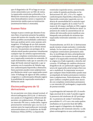 Evaluación del paciente con palpitaciones y arritmias

que el diagnóstico de TV se haga en un pa­           ventricular izquier­da severa, caracterizada
ciente asin­to­má­tico por un EKG de rutina.         por ondas Q septales profundas en las
La taquicardia ventricular poli­mór­fica y la        deri­va­ciones DI, aVL, y V4 a V6, sugiere
fibri­lación ven­tri­cu­lar producen un compro­      cardio­mio­patía hipertrófica obstructiva. La
miso hemodinámico severo y re­quie­ren de            hipertrofia ventricular izquier­da con evi­
inter­vención médica para su terminación             dencia de anor­ma­lidad de la aurícula izqui­
(rea­ni­ma­ción básica o avanzada).                  erda (porción negativa de la onda P en V1
                                                     mayor de 40 mseg y mellada en DII), sugiere
Examen físico                                        un posible sustrato para fibrilación atrial. La
                                                     presencia de ondas Q caracte­rís­ticas de un
Aunque es poco común que durante el exa­             infarto del miocardio previo justifican una
men físico el paciente presente las pal­pi­ta­       búsqueda más profunda de arritmias tipo
ciones del motivo de consulta, éste es útil en       taquicardia ven­tri­cular sostenida o no sos­
definir posibles anormalidades cardio­vas­cu­        tenida.
lares que podrían servir como sus­tra­to arrit­
mogénico. El hallazgo de un click meso­sis­          Ocasionalmente, un ECG de 12 deriva­cio­nes
tólico sugiere prolapso de la válvula mitral.        puede mostrar ectopia auricular o ven­tricular
A su vez, los pacientes con prolapso de la           aislada. En los casos en que el ECG muestra
válvula mitral pueden presentar vir­tual­mente       complejos ven­triculares pre­matu­ros aisla­
cualquier tipo de arrit­mia supraventricular,        dos, la morfología de éstos, princi­palmente
así como complejos ventriculares pre­ma­tu­          en individuos con corazón nor­mal, puede
ros y taquicardia ventricular no sostenida. El       su­ge­rir si la taquicardia ven­tri­cular idiopática
soplo holo­sis­tólico rudo que se ausculta a lo      se origina en el lado izquier­do o derecho del
largo del borde esternal iz­quierdo y que se         co­ra­zón. El hallazgo de cambios electro­car­
aumenta con la maniobra de Valsalva sug­             diográficos de cor pul­mo­nale sugiere la pre­
iere cardiomiopatía hipertrófica obstructiva.        sen­cia de taquicardia atrial ectópica bien sea
Estos pacientes pueden tener palpi­taciones          uni o mul­ti­focal. Es importante reconocer
por fibrilación atrial o por taqui­cardia ven­tri­   que cualquier ritmo bra­dicár­dico puede estar
cular. El hallazgo de signos de falla cardíaca       acompañado de latidos prematuros ven­tri­cu­
congestiva o cardio­miopatía dilatada sugiere        la­res y palpi­ta­ciones. Particular­mente, el blo­
la posibilidad de taquicardia ventricular o          queo car­día­co completo puede estar aso­cia­
fibrilación atrial.                                  do con complejos ventriculares prematuros
                                                     o con intervalo QT prolongado y taquicardia
Electrocardiograma de 12                             de puntas torcidas.
derivaciones
                                                     La prolongación del intervalo QT y la mor­­fo­
En un paciente con ritmo sinusal normal, el          logía anormal de la onda T pueden sugerir
electro­car­dio­grama (ECG) de 12 deri­va­cio­       la presencia del síndrome de QT prolon­ga­
nes ayuda en el diagnóstico diferencial del
                                                     do. La presencia de ondas T invertidas en
paciente con palpitaciones. El hallazgo de
                                                     pre­cor­diales V1 a V3 con o sin onda epsilon
un intervalo PR corto y ondas delta, sugiere
                                                     (me­lla­dura en la por­ción final del QRS),
preexcitación ventricular que a su vez es el
sustrato para las taquicardias por reentrada         puede sugerir el diagnóstico de dis­pla­sia
atrioventriculares en el síndrome de Wolff-          arrit­mo­génica del ventrículo derecho. La dis­
Parkinson-White (WPW). La hipertrofia                plasia arrit­mo­génica es una cardio­mio­patía


                                                                                                     135
 