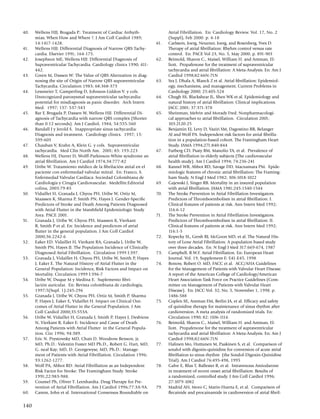 40.	   Wellens HJJ, Brugada P.: Treatment of Cardiac Arrhyth­                Atrial Fibrillation. En: Cardiology Review. Vol. 17, No. 2
       mias; When How and Where ?. J Am Coll Cardiol 1989;                   (Suppl), Feb 2000. p. 4-18
       14:1417-1428.                                                  61.	   Carlsson, Joerg, Neuzner, Joerg, and Rosenberg, Yves D.
41.	   Wellens HJJ: Differential Diagnosis of Narrow QRS Tachy­              Therapy of atrial fibrillation: Rhyhm control versus rate
       cardia. Elsevier 1991; 164-175.                                       control. En: PACE Vol 23, No. 5, May 2000. p. 891-903
42.	   Josephson ME, Wellens HJJ: Differential Diagnosis of           62.	   Reimold, Sharon C., Maisel, William H. and Antman, El­
       Supraventricular Tachycardia. Cardiology clinics 1990; 411-           liott. Propafenone for the treatment of supraventricular
       442.                                                                  tachycardia and atrial fibrillation: A Meta-Analysis. En: Am J
43.	   Green M, Dassen W: The Value of QRS Alternation in diag­              Cardiol 1998;82:66N-71N
       nosing the site of Origin of Narrow QRS supraventricular       63.	   Sra J, Dhala A, Blanck Z et al. Atrial fibrillation: Epidemiol­
       Tachycardia. Circulation 1983; 68:368-373                             ogy, mechanisms, and management. Current Problems in
44.	   Lessmeier T, Gamperling D, Johnson-Liddon V. y cols.                  Cardiology 2000; 25:405-524
       Unrecognized paroxysmal supraventricular tachycardia:          64.	   Chugh SS, Blackshear JL, Shen WK et al. Epidemiology and
       potential for misdiagnosis as panic disorder. Arch Intern             natural history of atrial fibrillation: Clinical implications.
       Med. 1997; 157: 537-543                                               JACC 2001; 37:371-378
45.	   Bar F, Brugada P, Dassen W, Wellens HJJ. Differential Di­      65.	   Sheinman, Melvin and Morady Fred. Nonpharmacologi­
       agnosis of Tachycardia with narrow QRS complex (Shorter               cal approaches to atrial fibrillation. Circulation 2001;
       than 0.12 seconds). Am J Cardiol, 1984; 54:555-560                    103:2120-25
46.	   Randall J y Jerold S. Inappropriate sinus tachycardia:         66.	   Benjamin EJ, Levy D, Vaziri SM, Dagostino RB, Belanger
       Diagnosis and treatment. Cardiology clinics. 1997; 15:                AJ and Wolf PA. Independent risk factors for atrial fibrilla­
       599-605                                                               tion in a population-based cohort. The Framingham Heart
47.	   Chauban V, Krahn A, Klein G. y cols. Supraventricular                 Study. JAMA 1994;271:840-844
       tachycardia. Med Clin North Am. 2001; 85: 193-223              67.	   Furberg CD, Psaty BM, Manolio TA, et al. Prevalence of
48.	   Wellens HJ, Durrer D, Wolff-Parkinson-White syndrome an               atrial fibrillation in elderly subjects (The cardiovascular
       atrial fibrillation. Am J Cardiol 1974;34:777-82                      health study). Am J Cardiol 1994; 74:236-241
49.	   Uribe W. Tratamiento médico de la fibrilación atrial en el     68.	   Kannel WB, Abbot RD, Savage DD, Macnamara PM. Epide­
       paciente con enfermedad valvular mitral. En: Franco, S.               miologic features of chronic atrial fibrillation: The Framing­
       Enfermedad Valvular Cardíaca: Sociedad Colombiana de                  ham Study. N Engl J Med 1982; 306:1018-1022
       Cardiología y Cirugía Cardiovascular. Medellín:Editorial       69.	   Gajewski J, Singer RB. Mortality in an insured population
       colina, 2003:79-85                                                    with atrial fibrillation. JAMA 1981;245:1540-1544
50.	   Vidaillet H, Granada J, Chyou PH, Uribe W, Ortiz M,            70.	   The Stroke Prevention in Atrial Fibrillation Investigators.
       Maassen K, Sharma P, Smith PN, Hayes J. Gender-Specific               Predictors of Thromboembolism in atrial fibrillation: I.
       Predictors of Stroke and Death Among Patients Diagnosed               Clinical features of patients at risk. Ann Intern Med 1992;
       with Atrial Flutter in the Marshfield Epidemiologic Study             116:6-12
       Area. PACE 2001.                                               71.	   The Stroke Prevention in Atrial Fibrillation Investigators.
51.	   Granada J, Uribe W, Chyou PH, Maassen K, Vierkant                     Predictors of Thromboembolism in atrial fibrillation: II.
       R, Smith P et al. En: Incidence and predictors of atrial              Clinical features of patients at risk. Ann Intern Med 1992;
       flutter in the general population. J Am Coll Cardiol                  116:1-5
       2000;36:2242-6                                                 72.	   Kopecky SL, Gersh BJ, McGoon MD, et al. The Natural His­
52.	   Eaker ED. Vidaillet H, Vierkant RA, Granada J, Uribe W,               tory of Lone Atrial Fibrillation: A population based study
       Smith PN, Hayes JJ. The Population Incidence of Clinically            over three decades. En: N Engl J Med 317:669-674, 1987
       Diagnosed Atrial Fibrillation. Circulation 1999 I:397.         73.	   Campbell, R.W.F. Atrial Fibrillation. En: European Heart
53.	   Granada J, Vidaillet H, Chyou PH, Uribe W, Smith P, Hayes             Journal. Vol. 19, Supplement E: E41-E45, 1998
       J, Eaker E. The Natural History of Atrial Flutter in the       74.	   Bonow, Robert O. MD, FACC et al. ACC/AHA Guidelines
       General Population: Incidence, Risk Factors and Impact on             for the Management of Patients with Valvular Heart Disease.
       Mortality. Circulation 1999 I:396-7                                   A report of the American College of Cardiology/American
54.	   Uribe W, Duque M y Medina E. Suplemento fibri­                        Heart Association Task Force on Practice Guidelines (Com­
       lación auricular. En: Revista colombiana de cardiología,              mittee on Management of Patients with Valvular Heart
       1997;5(Supl. 1):245-296                                               Disease). En: JACC Vol. 32, No. 5, November 1, 1998. p.
55.	   Granada J, Uribe W, Chyou PH, Ortiz M, Smith P, Sharma                1486-588
       P, Hayes J, Eaker E, Vidaillet H. Impact on Clinical Out­      75.	   Coplen SE, Antman EM, Berlin JA, et al. Efficacy and safety
       comes of Atrial Flutter in the General Population. J Am               of quinidine therapy for maintenance of sinus rhythm after
       Coll Cardiol 2000;35:553A.                                            cardioversion. A meta analysis of randomized trials. En:
56.	   Uribe W, Vidaillet H, Granada J, Smith P, Hayes J, Desbiens           Circulation 1990; 82: 1106-1116
       N, Vierkant R, Eaker E: Incidence and Cause of Death           76.	   Reimold, Sharon C., Maisel, William H. and Antman, El­
       Among Patients with Atrial Flutter in the General Popula­             liott. Propafenone for the treatment of supraventricular
       tion. Circ 1996; 94:389.                                              tachycardia and atrial fibrillation: A Meta-Analysis. En: Am J
57.	   Eric N. Prystowsky MD, Chair D. Woodrow Benson, jr,                   Cardiol 1998;82:66N-71N
       MD, Ph.D.: Valentin Fuster MD Ph.D., Robert G. Hart, MD,       77.	   Halinen Mo, Huttunen M, Paakinen S, et al. Comparison of
       G. neal Kay; MD, D. Georgewyse, MD, Ph.D.: Manage­                    sotalol with digoxin-quinidine for conversion of acute atrial
       ment of Patients with Atrial Fibrillation. Circulation 1996;          fibrillation to sinus rhythm (the Sotalol-Digoxin-Quinidine
       93:1262-1277.                                                         Trial). Am J Cardiol 76:495-498, 1995
58.	   Wolf PA, Abbot RD: Atrial Fibrillation as an Independent       78.	   Galve E, Rlus T, Ballester R, et al. Intravenous Amiodarone
       Risk Factor for Stroke: The Framingham Study. Stroke                  in treatment of recent onset atrial fibrillation: Results of
       1991;22:983-988.                                                      a randomized, controlled study. J Am Coll Cardiol 1996;
59.	   Coumel Ph, Oliver T. Leenhardta. Drug Therapy for Pre­                27:1079-1082
       vention of Atrial Fibrillation. Am J Cardiol 1996;77:3a-9a.    79.	   Madrid AH, Moro C, Marin-Huerta E, et al. Comparison of
60.	   Camm, John et al. International Consensus Roundtable on               flecainide and procainamide in cardioversion of atrial fibril­


140
 