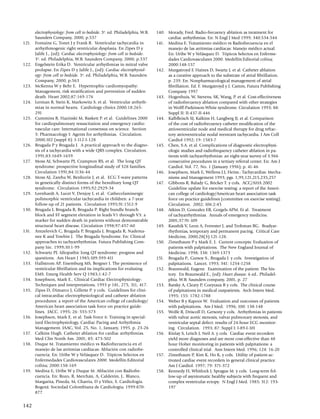 electrophysiology: from cell to bedside. 3a. ed. Philadelphia, W.B.   140.	 Morady, Fred. Radio-frecuency ablation as treatment for
        Saunders Company, 2000, p.537                                               cardiac arrhythmias. En: N Engl J Med 1999; 340:534-544
121.	   Fontaine G, Tonet J y Frank R. Ventricular tachycardia in             141.	 Medina E. Tratamiento médico vs Radiofrecuencia en el
        arrhythmogenic right ventricular dysplasia. En Zipes D y                    manejo de las arritmias cardíacas: Manejo médico actual.
        Jalife J., (ed): Cardiac electrophysiology: from cell to bedside.           En: Uribe W y Velásquez D. Tópicos Selectos en Enferme­
	       3 a. ed. Philadelphia, W.B. Saunders Company, 2000, p.537                   dades Cardiovasculares 2000. Medellín:Editorial colina;
122.	   Engelstein Erika D. Ventricular arrhythmias in mitral valve                 2000:148-157
        prolapse. En Zipes D y Jalife J., (ed): Cardiac electrophysiol­       142.	 Murgatroyd F, Haines D, Swartz J, et al. Catheter ablation
        ogy: from cell to bedside. 3a. ed. Philadelphia, W.B. Saunders              as a curative approach to the substrate of atrial fibrillation.
        Company, 2000, p.563                                                        p. 239. En: Nonpharmacological management of atrial
123.	   McKenna W y Behr E. Hypertrophic cardiomyopathy:                            fibrillation. Ed. F. Murgatroyd y J. Camm, Futura Publishing
        Management, risk stratification and prevention of sudden                    Company 1997
        death. Heart 2002;87:169-176                                          143.	 Hogenhuis, W, Stevens, SK, Wang, P. et al. Cost-effectiveness
124.	   Lerman B, Stein K, Markowitz S. et al. Ventricular arrhyth­                 of radiofrecuency ablation compared with other strategies
        mias in normal hearts. Cardiology clinics 2000;18:265-                      in Wolff-Parkinson-White syndrome. Circulation 1993; 88:
        291                                                                         Suppl II: II-437-II-446
125.	   Cummins R, Hazinski M, Baskett P. et al. Guidelines 2000              144.	 Kalbfleisch SJ, Kalkins H, Langberg JJ, et al. Comparison
        for cardiopulmonary resuscitation and emergency cardio­                     of the cost of radiofrecuency catheter modification of the
        vascular care: International consensus on science. Section                  atrioventricular node and medical therapy for drug refrac­
        5: Pharmacology I: Agents for arrhythmias. Circulation.                     tory atrioventricular nodal reentrant tachycardia. J Am Coll
        2000;102 (suppl 8): I-112-I-128                                             Cardiol 1992; 19: 1583-7
126.	   Brugada P y Brugada J. A practical approach to the diagno­            145.	 Chen, S.A. et al. Complications of diagnostic electrophysi­
        sis of a tachycardia with a wide QRS complex. Circulation.                  ologic studies and radiofrequency catheter ablation in pa­
        1991;83:1649-1659                                                           tients with tachyarrhythmias: an eight-year survey of 3.966
127.	   Moss AJ, Schwartz PJ, Crampton RS, et al. The long QT                       consecutive procedures in a tertiary referral center. En: Am J
        syndrome: prospective longitudinal study of 328 families.                   Cardiol. Vol. 77, No. 1 (January 1996); p. 41-46
        Circulation 1991;84:1136-44                                           146.	 Josephson, Mark E, Wellens J.J, Heins.: Tachycardias: Mecha­
128.	   Moss AJ, Zareba W, Benhorin J, et al. ECG T-wave patterns                   nisms and Management 1993; pgs. 1,99,121,215,235,257
        in genetically distinct forms of the hereditary long QT               147.	 Gibbons R, Balady G, Bricker T. y cols. ACC/AHA 2002
        syndrome. Circulation 1995;92:2929-34                                       Guideline update for exercise testing: a report of the Ameri­
129.	   Leenhardt A, Lucet V, Denjoy I, et al. Cathecolaminergic                    can college of cardiology/American heart association task
        polimorphic ventricular tachycardia in children: a 7-year                   force on practice guidelines (committee on exercise testing).
        follow-up of 21 patients. Circulation 1995;91:1512-9                        Circulation. 2002; 106:2-45
130.	   Brugada J, Brugada R, Brugada P. Right bundle branch                  148.	 Atkins D, Gonzalez ER, Gorgels APM. Et al. Treatment
        block and ST segment elevation in leads V1 through V3: a                    of tachyarrhythmias. Annals of emergency medicine.
        marker for sudden death in patients without demonstrable                    2001;37:91-109
        structural heart disease. Circulation 1998;97:457-60                  149.	 Kaushik V, Leon A, Forrester J, and Trohman RG. Bradyar­
131.	   Antzelevich C, Brugada P, Brugada J, Brugada R, Nadema­                     rhythmias, temporary and permanent pacing. Critical Care
        nee K and Towbin J. The Brugada Syndrome. En: Clinical                      Medicine, 2000;28(3):121-128.
        approaches to tachyarrhythmias. Futura Publishing Com­                150.	 Zimetbaum P y Mark E. J. Current concepts: Evaluation of
        pany Inc. 1999;10:1-99                                                      patients with palpitations. The New England Journal of
132.	   Schwartz PJ. Idiopathic long QT syndrome: progress and                      Medicine. 1998; 338: 1369-1373
        questions. Am Heart J 1985;109:399-411                                151.	 Brugada P., Gursoy S., Brugada J. y cols. Investigation of
133.	   Hallstrom AP, Eisemburg MS, Bergner I. The persistence of                   palpitations. Lancet. 1993; 341: 1254-1258
        ventricular fibrillation and its implications for evaluting           152.	 Braunwald, Eugene. Examination of the patient: The his­
        EMS. Emerg Health Serv Q 1983;1:42-7                                        tory. En Braunwald E., (ed): Heart disease. 6 ed.. Philadel­
134.	   Josephson, Mark E.. Clinical Cardiac Electrophysiology:                     phia. W.B. Saunders company, 2001, p. 27
        Techniques and interpretations. 1993 p 181, 275, 311, 417.            153.	 Barsky A, Cleary P, Coeytaux R y cols. The clinical course
135.	   Zipes D, Dimarco J, Gillette P. y cols. Guidelines for clini­               of palpitations in medical outpatients. Arch Intern Med.
        cal intracardiac electrophysiological and catheter ablation                 1995; 155: 1782-1788
        procedures: a report of the American college of cardiology/           154.	 Weber B y Kapoor W. Evaluation and outcomes of patients
        American heart association task force on practice guide­                    with palpitations. Am J Med. 1996; 100: 138-148
        lines. JACC. 1995; 26: 555-573                                        155.	 Wolfe R, Driscoll D, Gersony y cols. Arrhythmias in patients
136.	   Josephson, Mark E. et al. Task Force 6: Training in special­                with valvar aortic stenosis, valvar pulmonary stenosis, and
        ized Electrophysiology, Cardiac Pacing and Arrhythmia                       ventricular septal defect: results of 24-hour ECG monitor­
        Management. JAAC, Vol. 25, No. 1, January, 1995. p. 23-26                   ing. Circulation. 1993; 87: Suppl I: I-89-I-101
137.	   Calkins Hugh. Catheter ablation for cardiac arrhythmias.              156.	 Kinlay S, Leitch J, Neil A. y cols. Cardiac event recorders
        Med Clin North Am. 2001; 85: 473-502                                        yield more diagnoses and are more cost-effective than 48
138.	   Duque M. Tratamiento médico vs Radiofrecuencia en el                        hour Holter monitoring in patients with palpitations: a
        manejo de las arritmias cardíacas: Ablación con radiofre­                   controlled clinical trial. Ann Intern Med. 1996; 124: 16-20
        cuencia. En: Uribe W y Velásquez D. Tópicos Selectos en               157.	 Zimetbaum P, Kim K, Ho K, y cols. Utility of patient-ac­
        Enfermedades Cardiovasculares 2000. Medellín:Editorial                      tivated cardiac event recorders in general clinical practice.
        colina; 2000:158-169                                                        Am J Cardiol. 1997; 79: 371-372
139.	   Medina E, Uribe W y Duque M. Ablación con Radiofre­                   158.	 Kennedy H, Whitlock J, Sprague M. y cols. Long-term fol­
        cuencia. En: Rozo, R, Merchán, A, Calderón, J,. Blanco,                     low-up of asyntomatic healthy subjects with frequent and
        Margarita, Pineda, M, Charria, D y Vélez, S. Cardiología.                   complex ventricular ectopy. N Engl J Med. 1985; 312: 193-
        Bogotá: Sociedad Colombiana de Cardiología; 1999:870-                       197
        877


142
 