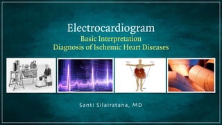 Electrocardiogram

Basic Interpretation
Diagnosis of Ischemic Heart Diseases

Santi Silairatana, MD

 