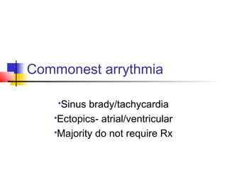 Commonest arrythmia
Sinus brady/tachycardia
Ectopics- atrial/ventricular
Majority do not require Rx
 
