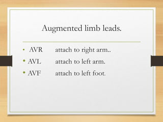 Augmented limb leads.
• AVR attach to right arm..
• AVL attach to left arm.
• AVF attach to left foot.
 