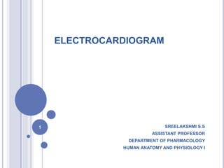 ELECTROCARDIOGRAM
SREELAKSHMI S.S
ASSISTANT PROFESSOR
DEPARTMENT OF PHARMACOLOGY
HUMAN ANATOMY AND PHYSIOLOGY I
1
 