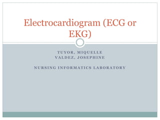 T U Y O R , M I Q U E L L E
V A L D E Z , J O S E P H I N E
N U R S I N G I N F O R M A T I C S L A B O R A T O R Y
Electrocardiogram (ECG or
EKG)
 