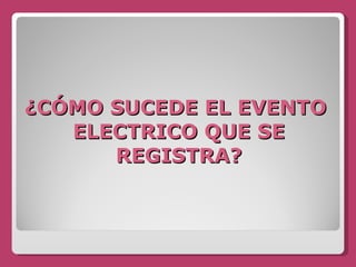 ¿CÓMO SUCEDE EL EVENTO  ELECTRICO QUE SE REGISTRA? 