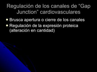 Regulación de los canales de “Gap Junction” cardiovasculares Brusca apertura o cierre de los canales Regulación de la expresión proteica (alteración en cantidad)  