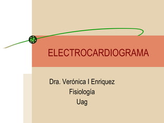 ELECTROCARDIOGRAMA Dra. Verónica I Enriquez Fisiología Uag 