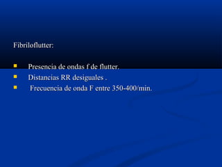 Fibriloflutter:

    Presencia de ondas f de flutter.
    Distancias RR desiguales .
    Frecuencia de onda F entre 350-400/min.
 